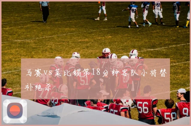 马赛vs莱比锡第18分钟客队小将替补绝杀