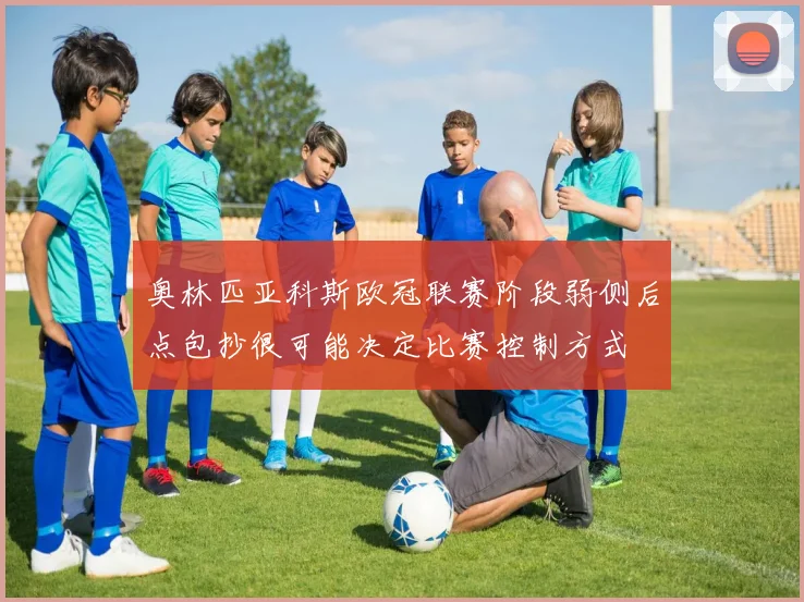 奥林匹亚科斯欧冠联赛阶段弱侧后点包抄很可能决定比赛控制方式