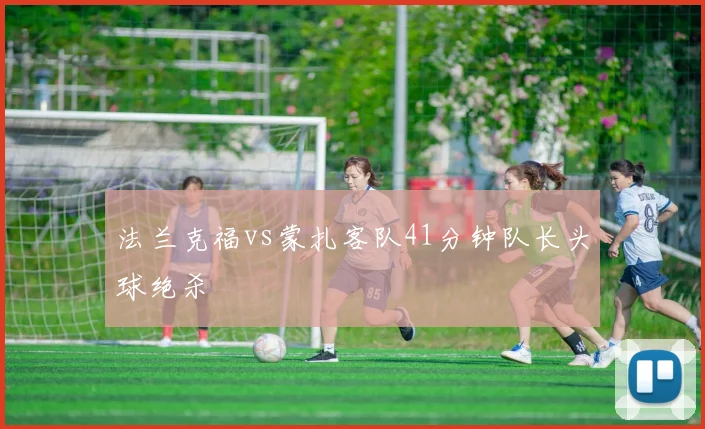 法兰克福vs蒙扎客队41分钟队长头球绝杀