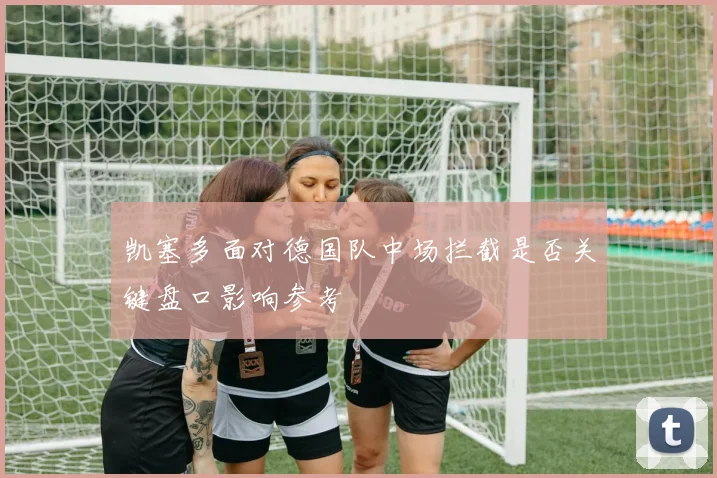 凯塞多面对德国队中场拦截是否关键盘口影响参考
