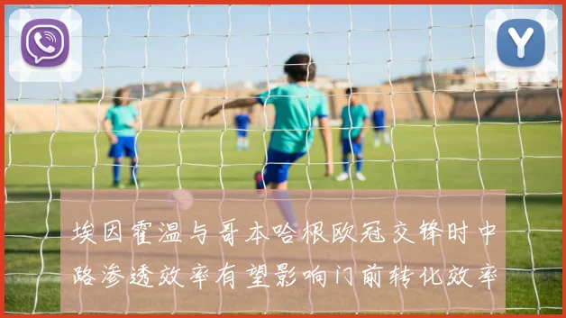 埃因霍温与哥本哈根欧冠交锋时中路渗透效率有望影响门前转化效率