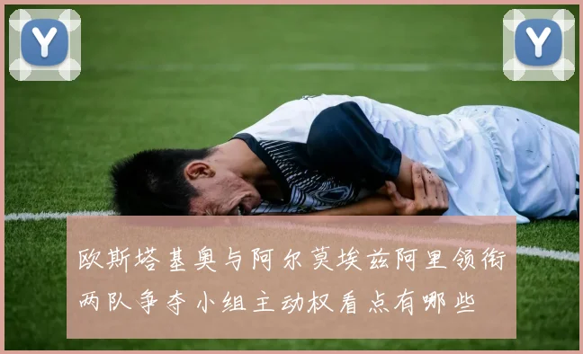 欧斯塔基奥与阿尔莫埃兹阿里领衔两队争夺小组主动权看点有哪些