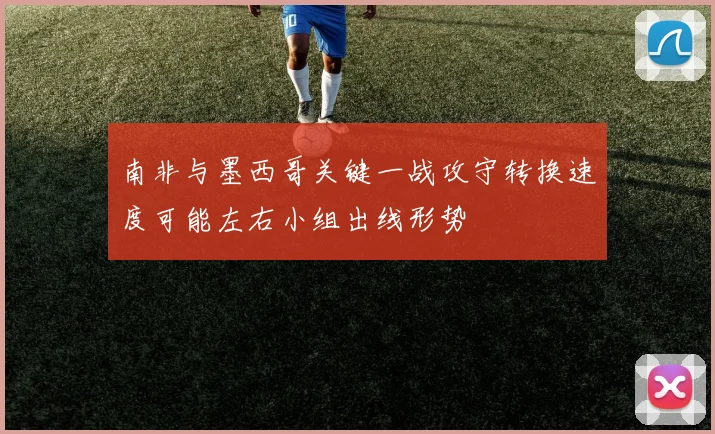 南非与墨西哥关键一战攻守转换速度可能左右小组出线形势