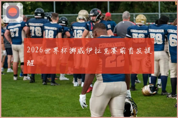 2026世界杯挪威伊拉克赛前首发提醒