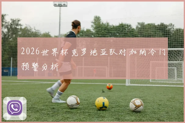2026世界杯克罗地亚队对加纳冷门预警分析