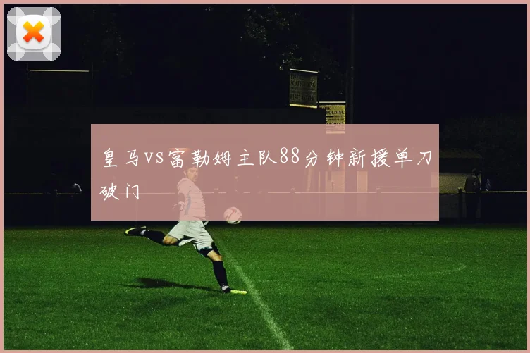 皇马vs富勒姆主队88分钟新援单刀破门