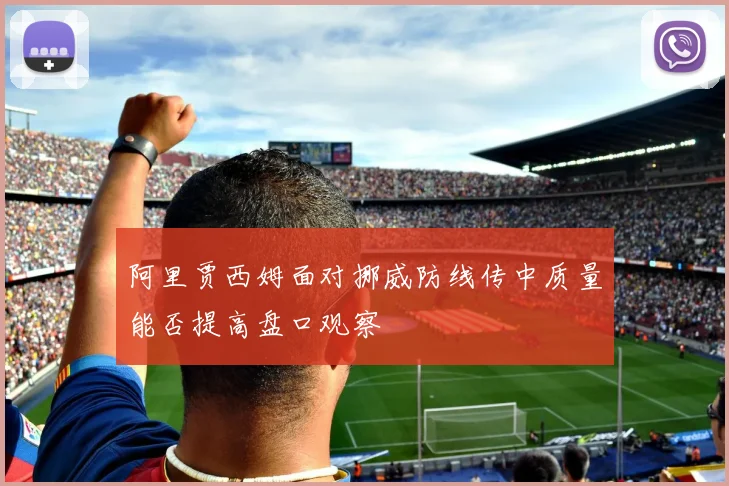 阿里贾西姆面对挪威防线传中质量能否提高盘口观察