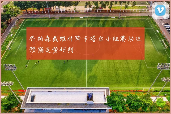乔纳森戴维对阵卡塔尔小组赛助攻预期走势研判