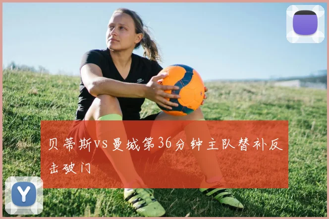 贝蒂斯vs曼城第36分钟主队替补反击破门