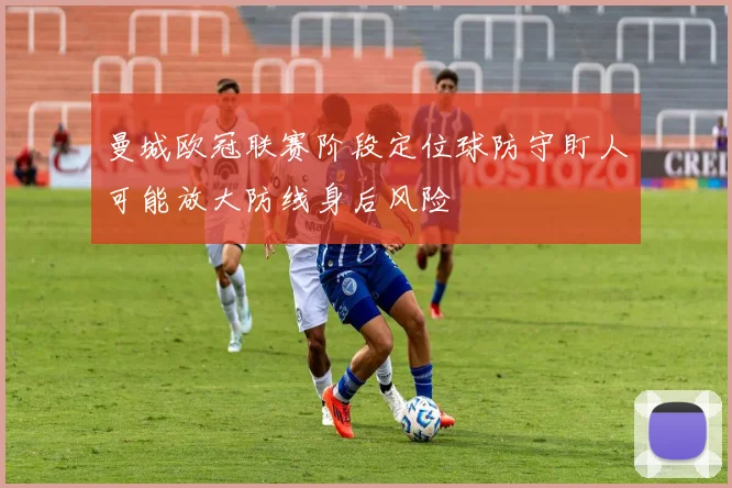 曼城欧冠联赛阶段定位球防守盯人可能放大防线身后风险