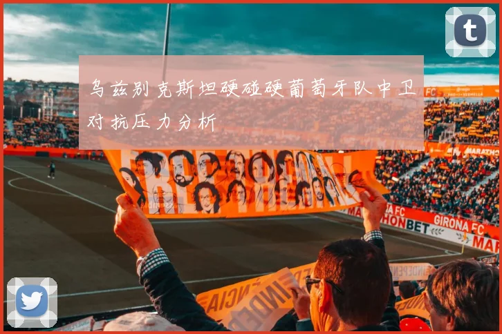 乌兹别克斯坦硬碰硬葡萄牙队中卫对抗压力分析