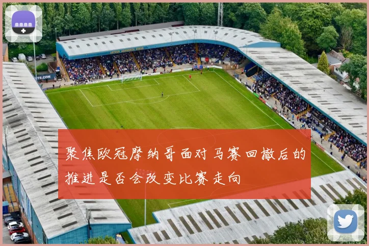 聚焦欧冠摩纳哥面对马赛回撤后的推进是否会改变比赛走向