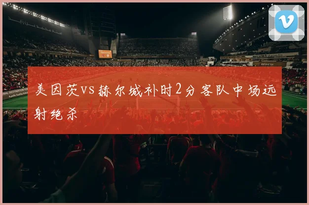 美因茨vs赫尔城补时2分客队中场远射绝杀