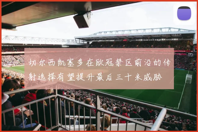 切尔西凯塞多在欧冠禁区前沿的传射选择有望提升最后三十米威胁