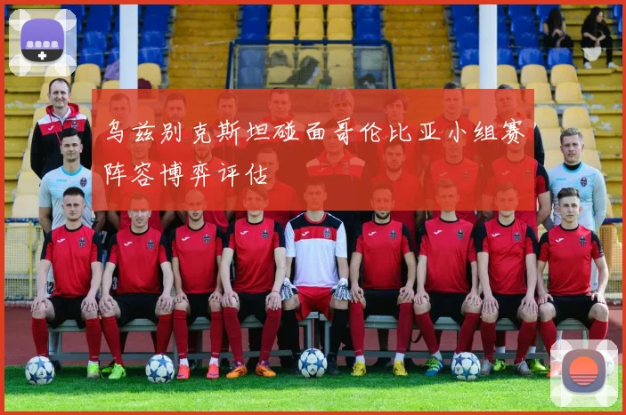 乌兹别克斯坦碰面哥伦比亚小组赛阵容博弈评估