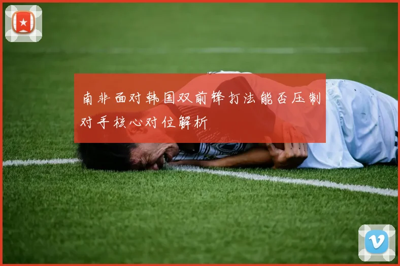 南非面对韩国双前锋打法能否压制对手核心对位解析
